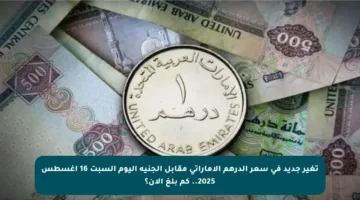 تغير جديد في سعر الدرهم الإماراتي مقابل الجنيه اليوم السبت 16 أغسطس 2025.. كم بلغ الآن؟